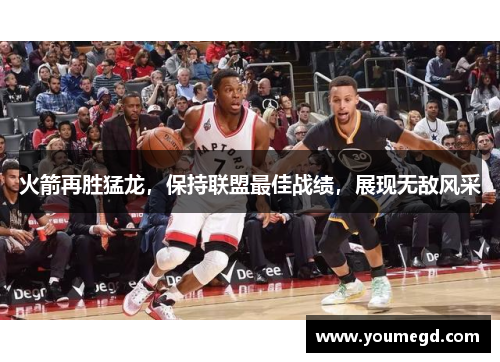 火箭再胜猛龙，保持联盟最佳战绩，展现无敌风采
