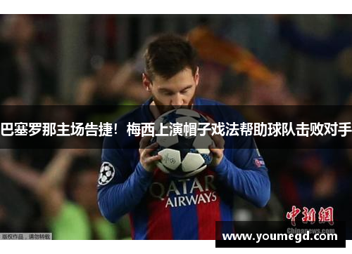 巴塞罗那主场告捷！梅西上演帽子戏法帮助球队击败对手