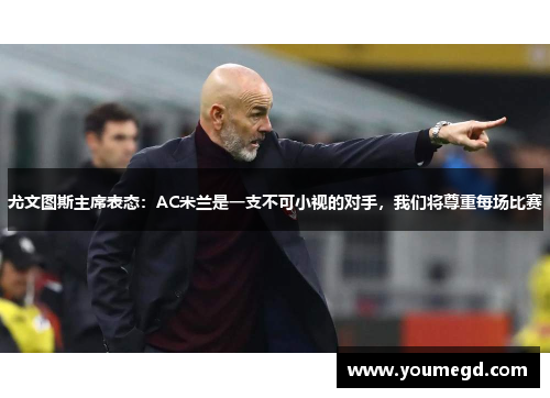 尤文图斯主席表态：AC米兰是一支不可小视的对手，我们将尊重每场比赛