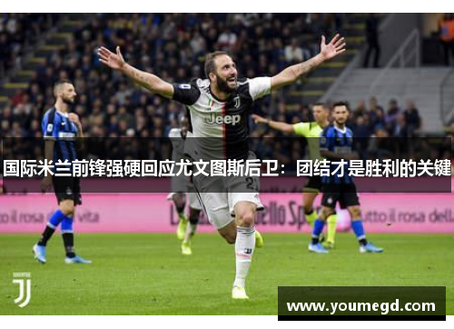 国际米兰前锋强硬回应尤文图斯后卫：团结才是胜利的关键