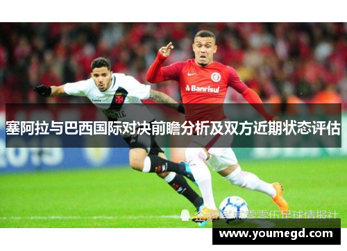塞阿拉与巴西国际对决前瞻分析及双方近期状态评估