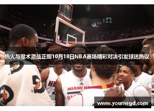 热火与魔术激战正酣10月18日NBA赛场精彩对决引发球迷热议