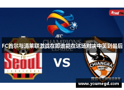 FC首尔与清莱联激战在即谁能在这场对决中笑到最后