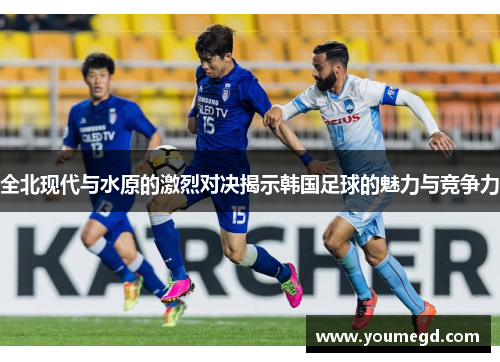 全北现代与水原的激烈对决揭示韩国足球的魅力与竞争力
